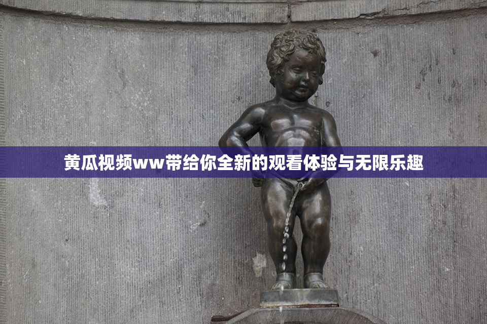 黄瓜视频ww带给你全新的观看体验与无限乐趣