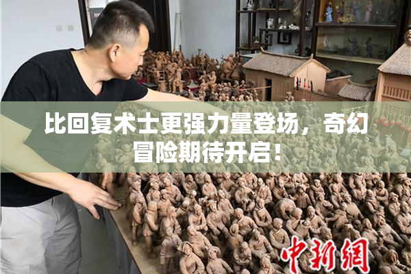 比回复术士更强力量登场，奇幻冒险期待开启！
