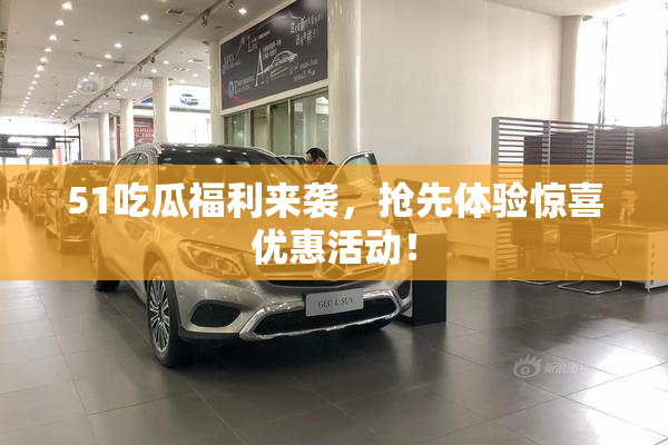 51吃瓜福利来袭，抢先体验惊喜优惠活动！