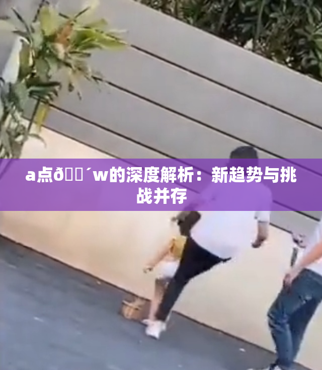 a点🔴w的深度解析：新趋势与挑战并存