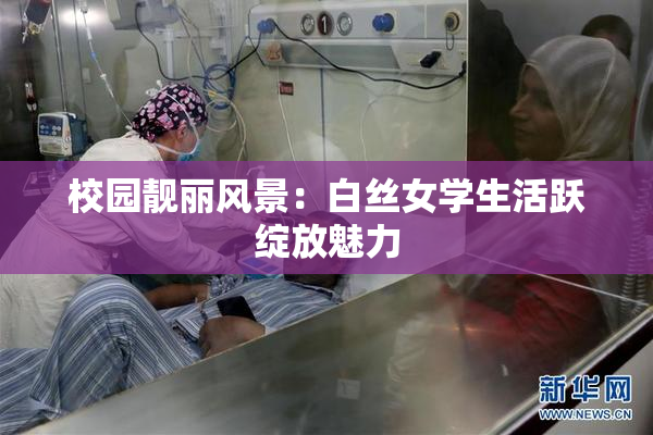 校园靓丽风景：白丝女学生活跃绽放魅力