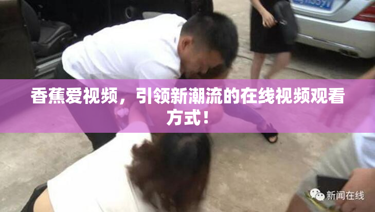 香蕉爱视频，引领新潮流的在线视频观看方式！