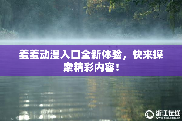 羞羞动漫入口全新体验，快来探索精彩内容！