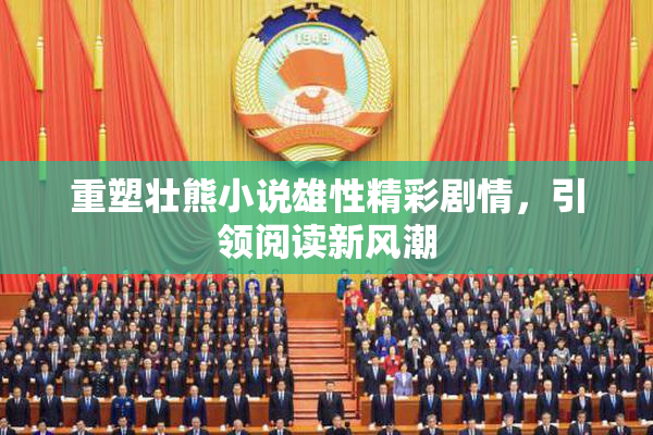 重塑壮熊小说雄性精彩剧情，引领阅读新风潮