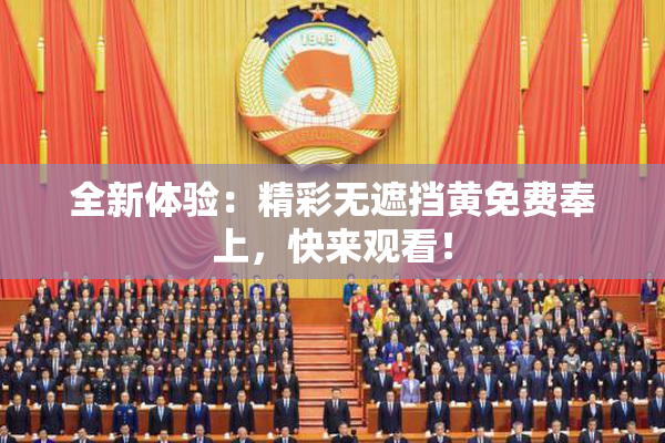 全新体验：精彩无遮挡黄免费奉上，快来观看！
