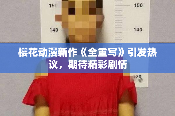 樱花动漫新作《全重写》引发热议，期待精彩剧情