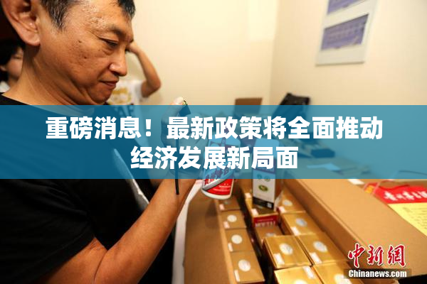 重磅消息！最新政策将全面推动经济发展新局面