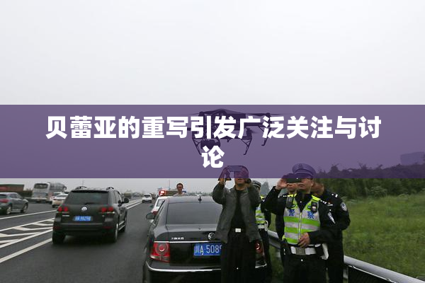 贝蕾亚的重写引发广泛关注与讨论