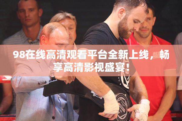 98在线高清观看平台全新上线，畅享高清影视盛宴！
