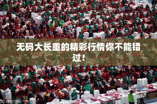 无码大长重的精彩行情你不能错过！