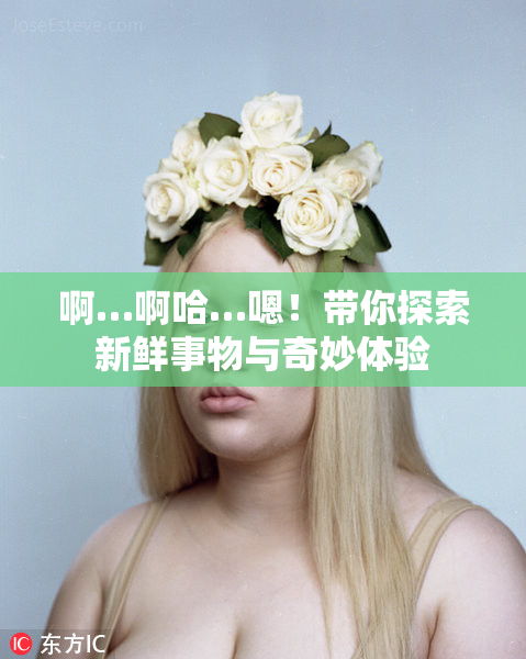 啊…啊哈…嗯！带你探索新鲜事物与奇妙体验
