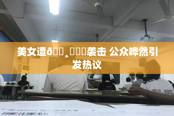 美女遭🌸‌❌‌袭击 公众哗然引发热议