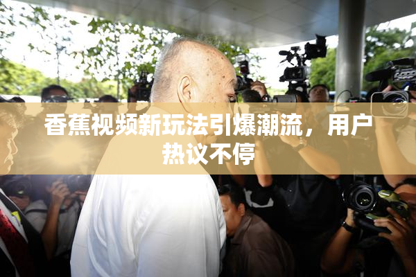 香蕉视频新玩法引爆潮流，用户热议不停