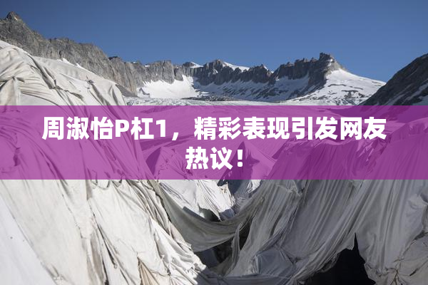 周淑怡P杠1，精彩表现引发网友热议！