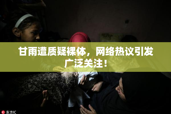 甘雨遭质疑裸体，网络热议引发广泛关注！