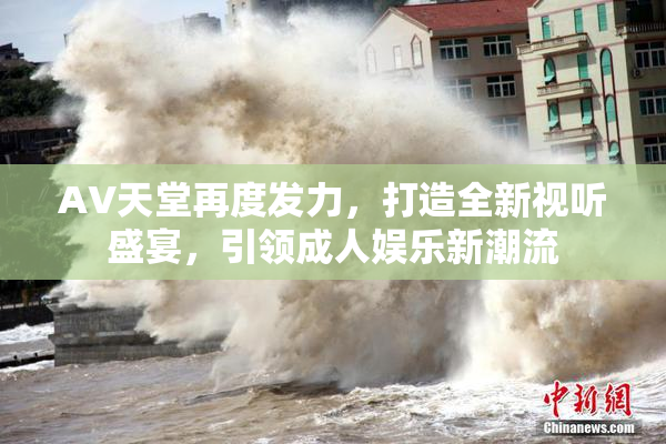 AV天堂再度发力，打造全新视听盛宴，引领成人娱乐新潮流