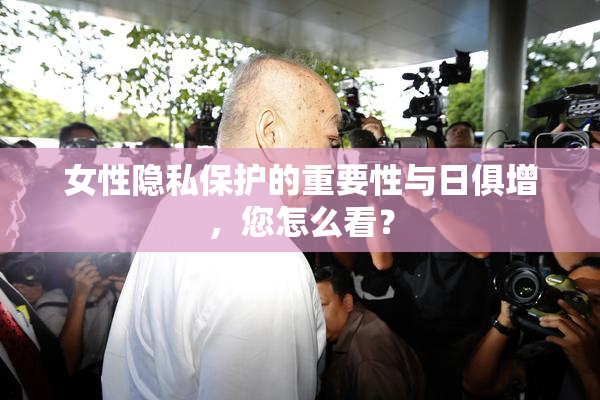 女性隐私保护的重要性与日俱增，您怎么看？