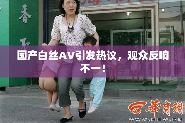 国产白丝AV引发热议，观众反响不一！