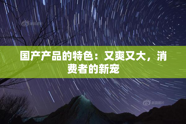 国产产品的特色：又爽又大，消费者的新宠