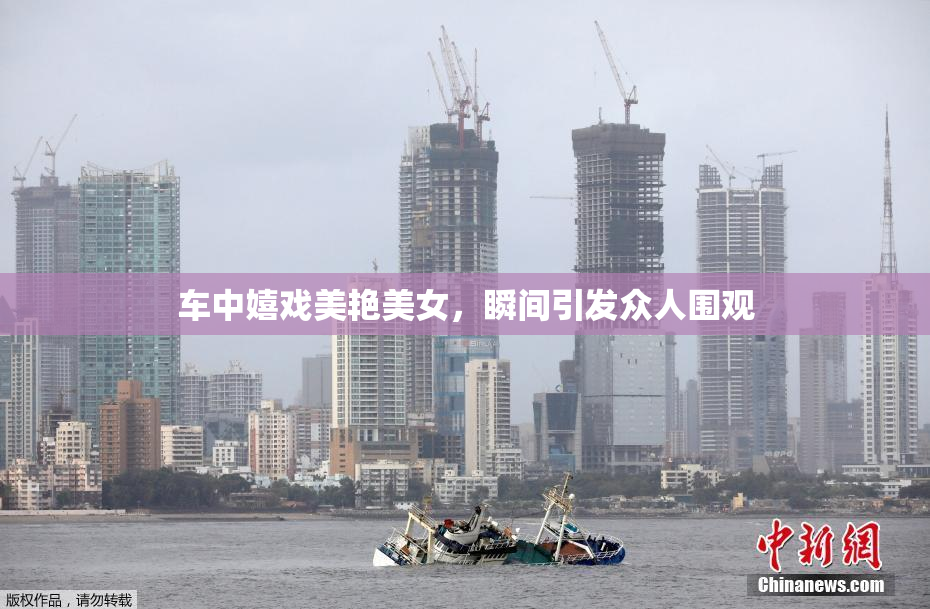 车中嬉戏美艳美女，瞬间引发众人围观