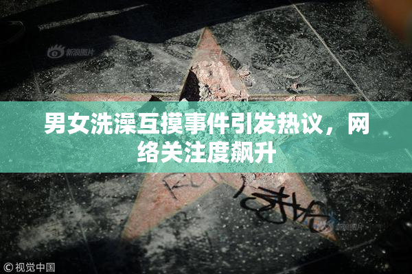 男女洗澡互摸事件引发热议，网络关注度飙升