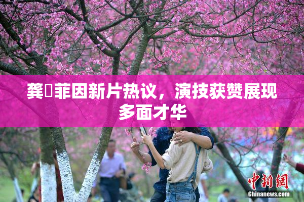 龚玥菲因新片热议，演技获赞展现多面才华