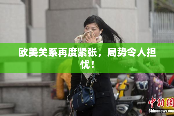 欧美关系再度紧张，局势令人担忧！