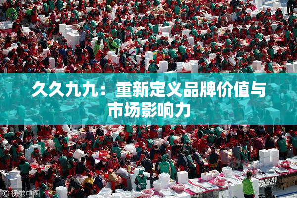 久久九九：重新定义品牌价值与市场影响力