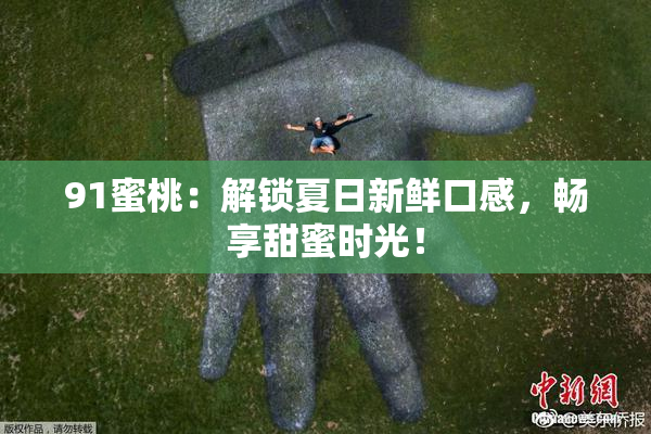 91蜜桃：解锁夏日新鲜口感，畅享甜蜜时光！