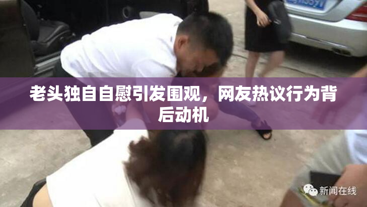 老头独自自慰引发围观，网友热议行为背后动机
