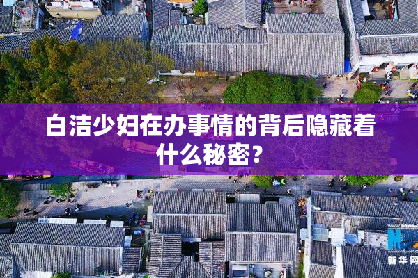 白洁少妇在办事情的背后隐藏着什么秘密？