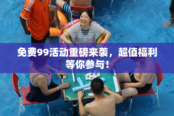 免费99活动重磅来袭，超值福利等你参与！