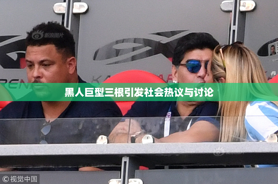 黑人巨型三根引发社会热议与讨论