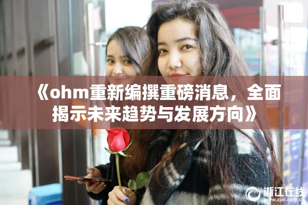 《ohm重新编撰重磅消息，全面揭示未来趋势与发展方向》