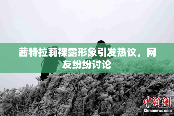 茜特拉莉裸露形象引发热议，网友纷纷讨论