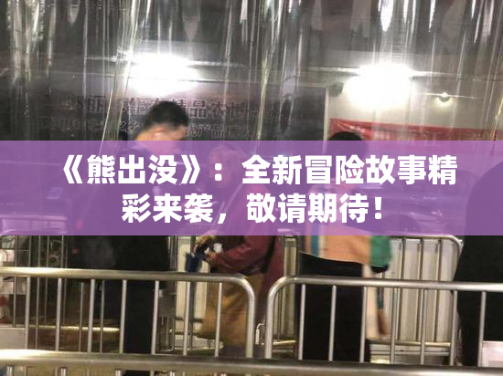 《熊出没》：全新冒险故事精彩来袭，敬请期待！