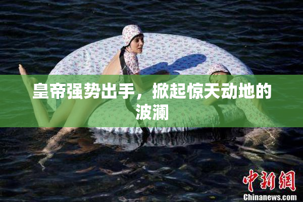 皇帝强势出手，掀起惊天动地的波澜