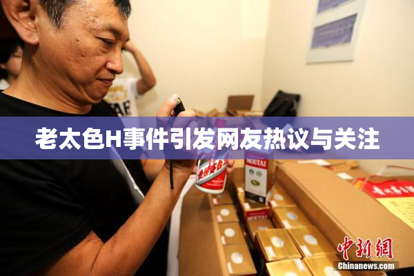 老太色H事件引发网友热议与关注