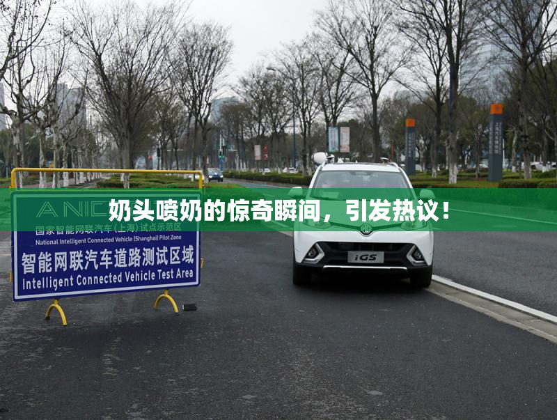 奶头喷奶的惊奇瞬间，引发热议！