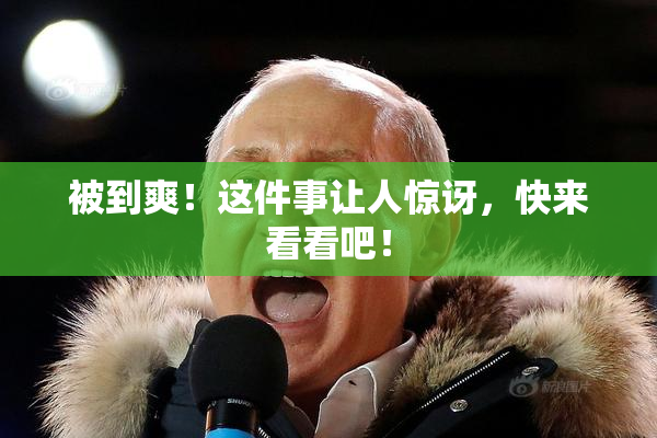 被到爽！这件事让人惊讶，快来看看吧！