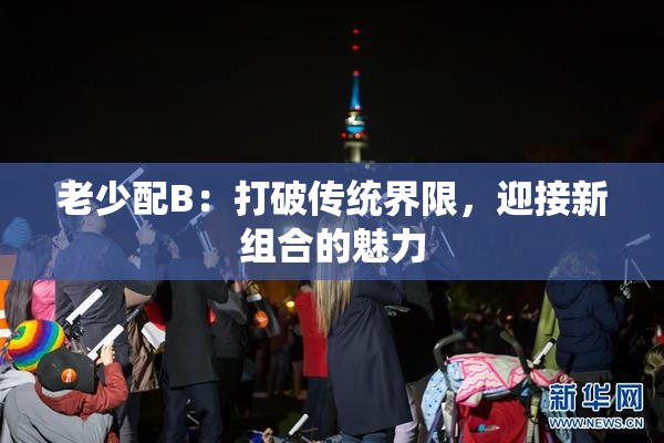老少配B：打破传统界限，迎接新组合的魅力