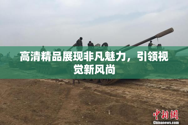 高清精品展现非凡魅力，引领视觉新风尚