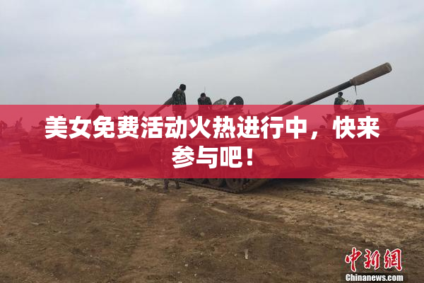 美女免费活动火热进行中，快来参与吧！