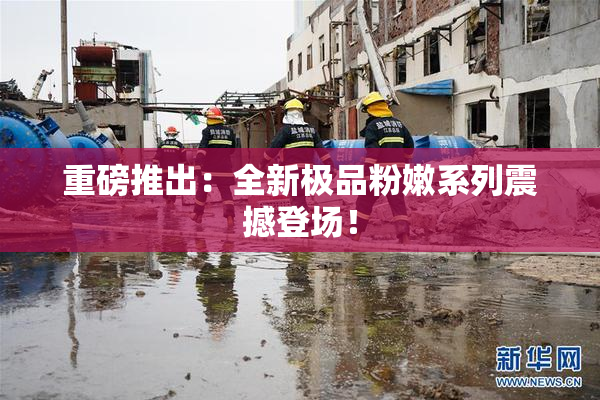 重磅推出：全新极品粉嫩系列震撼登场！