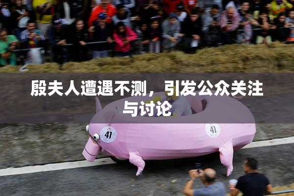 殷夫人遭遇不测，引发公众关注与讨论