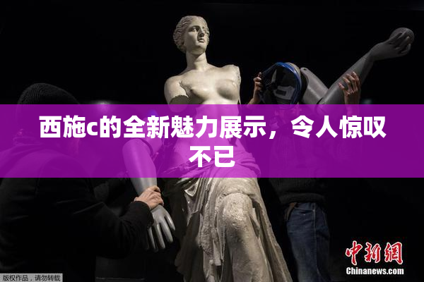 西施c的全新魅力展示，令人惊叹不已