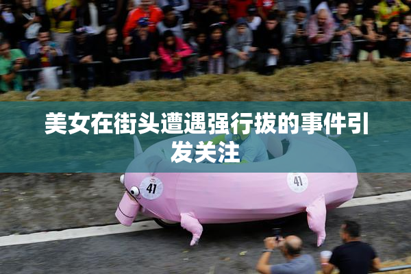 美女在街头遭遇强行拔的事件引发关注