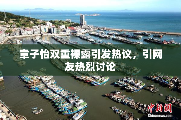 章子怡双重裸露引发热议，引网友热烈讨论