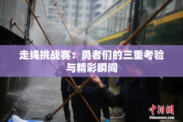 走绳挑战赛：勇者们的三重考验与精彩瞬间
