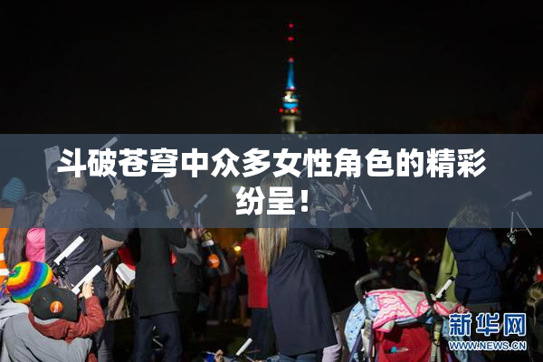 斗破苍穹中众多女性角色的精彩纷呈！